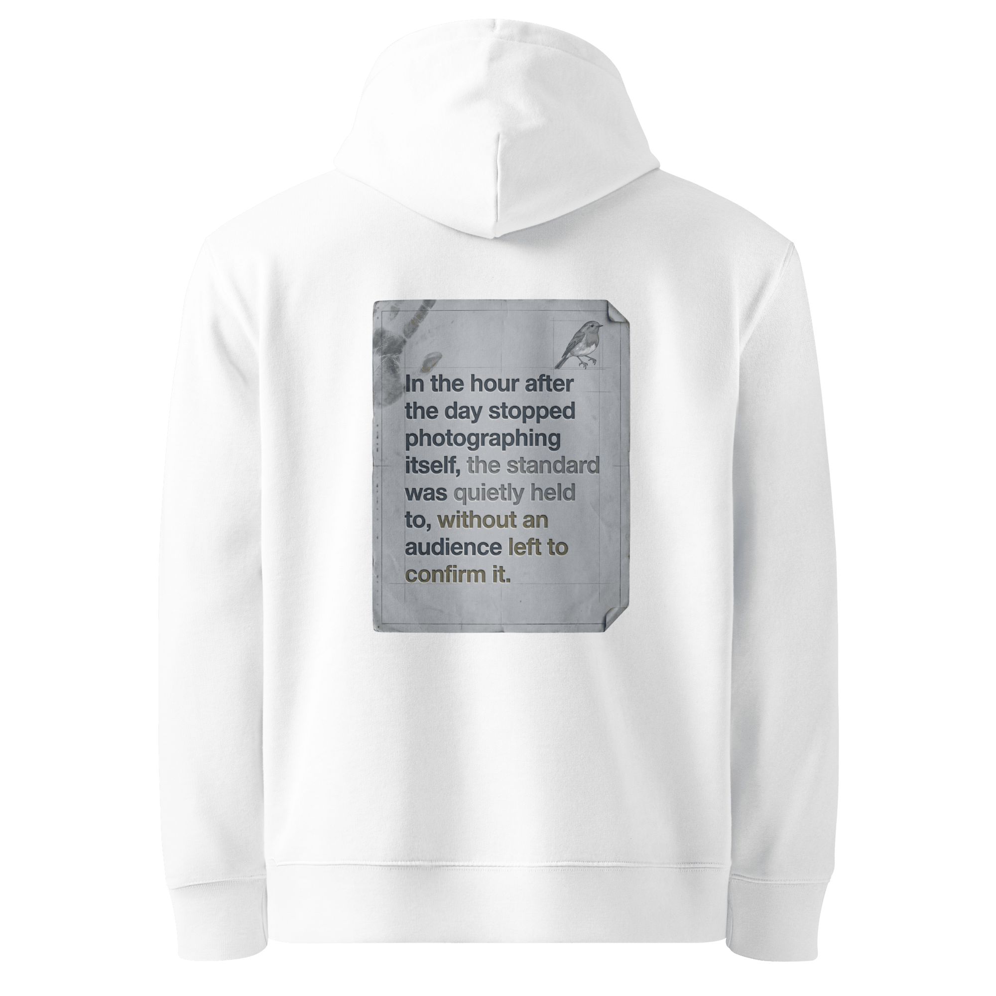 Quietly Held hoodie, white — back view of torn paper slogan plate with robin, reading "In the hour after the day stopped photographing itself, the standard was quietly held to, without an audience left to confirm it." — Ricki Robin